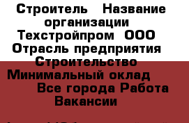 Строитель › Название организации ­ Техстройпром, ООО › Отрасль предприятия ­ Строительство › Минимальный оклад ­ 80 000 - Все города Работа » Вакансии   